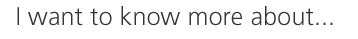 I want to know more about...